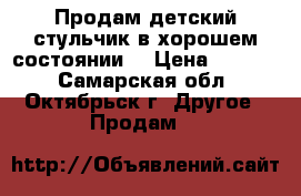 Продам детский стульчик в хорошем состоянии  › Цена ­ 4 000 - Самарская обл., Октябрьск г. Другое » Продам   